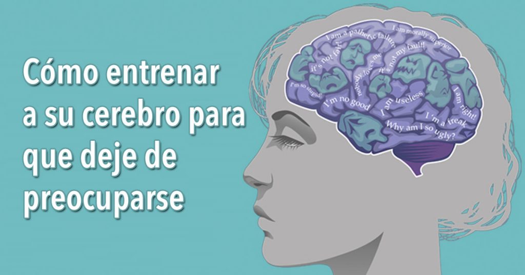 Cómo entrenar a su cerebro para que deje de preocuparse