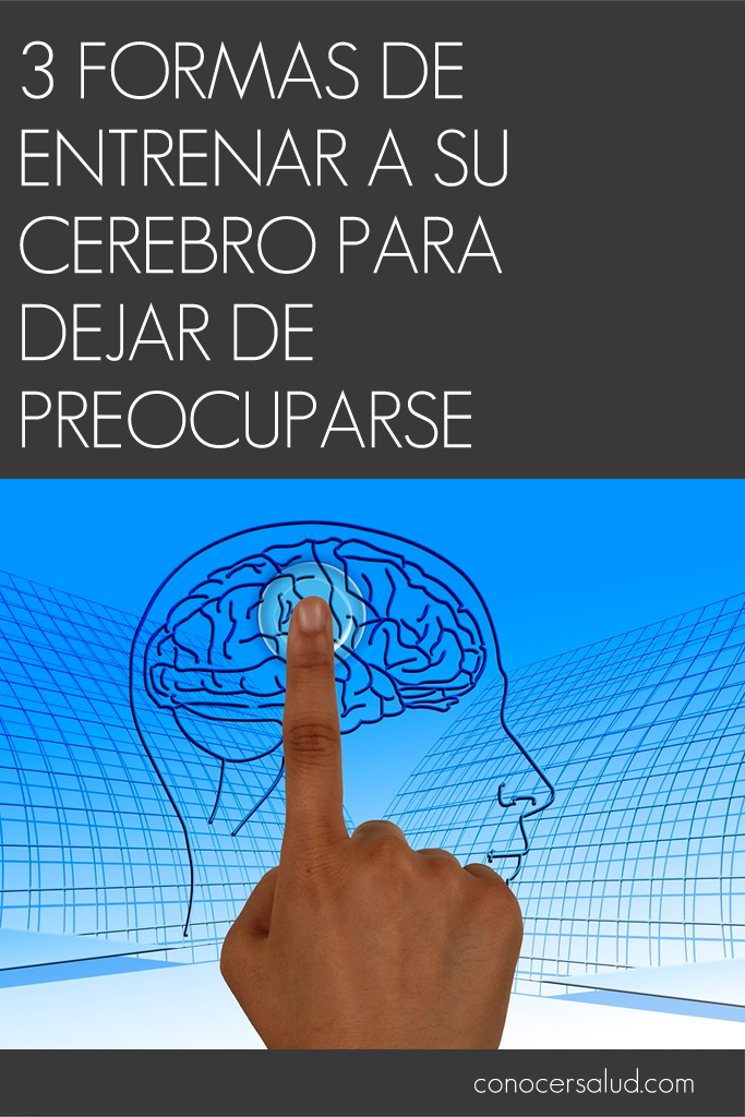 3 formas de entrenar a su cerebro para dejar de preocuparse