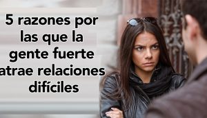 5 razones por las que la gente fuerte atrae relaciones difíciles