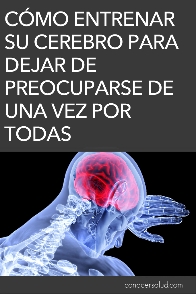 Cómo entrenar su cerebro para dejar de preocuparse de una vez por todas